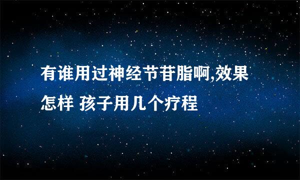 有谁用过神经节苷脂啊,效果怎样 孩子用几个疗程