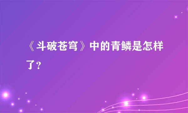 《斗破苍穹》中的青鳞是怎样了？