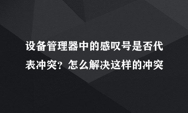 设备管理器中的感叹号是否代表冲突？怎么解决这样的冲突