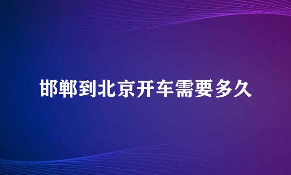 邯郸到北京开车需要多久