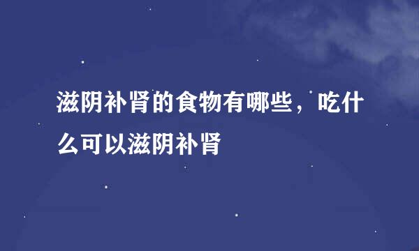 滋阴补肾的食物有哪些，吃什么可以滋阴补肾