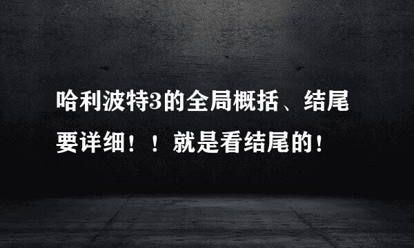 哈利波特3的全局概括、结尾要详细！！就是看结尾的！