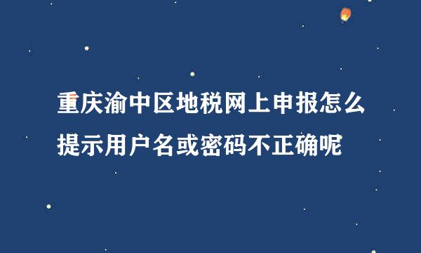 重庆渝中区地税网上申报怎么提示用户名或密码不正确呢