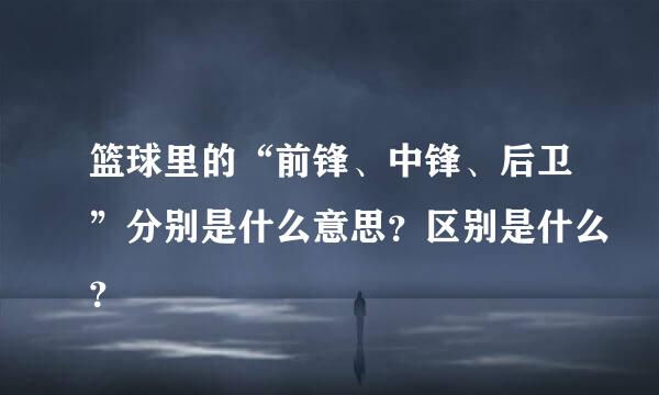 篮球里的“前锋、中锋、后卫”分别是什么意思？区别是什么？