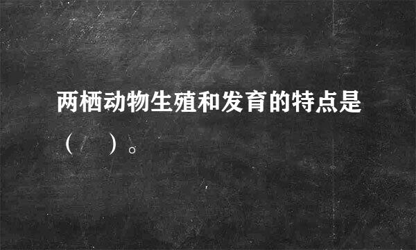 两栖动物生殖和发育的特点是（ ）。