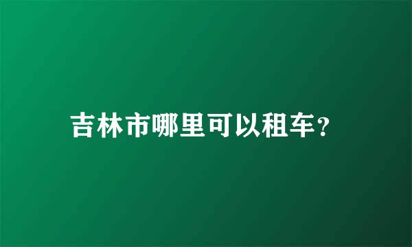 吉林市哪里可以租车？