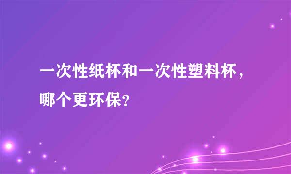 一次性纸杯和一次性塑料杯，哪个更环保？