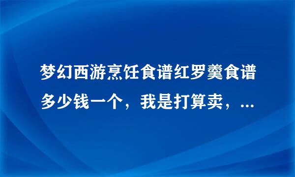 梦幻西游烹饪食谱红罗羹食谱多少钱一个，我是打算卖，不要说成本价30万，可以做50次一共多少钱