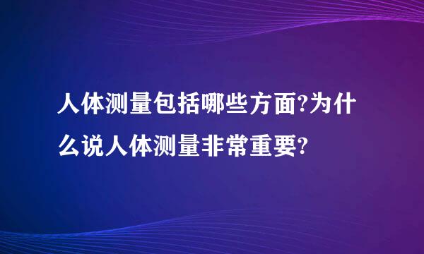 人体测量包括哪些方面?为什么说人体测量非常重要?