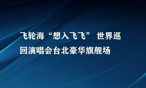 飞轮海“想入飞飞” 世界巡回演唱会台北豪华旗舰场