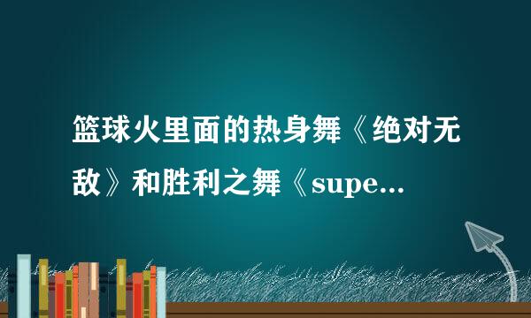 篮球火里面的热身舞《绝对无敌》和胜利之舞《superman》谁又啊？？？给我赛给我赛，跪倒拜谢~~~要舞蹈啊舞