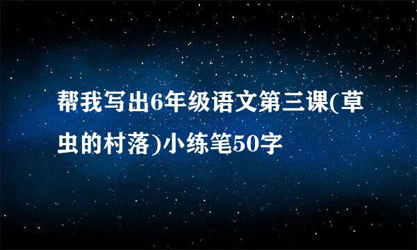 帮我写出6年级语文第三课(草虫的村落)小练笔50字