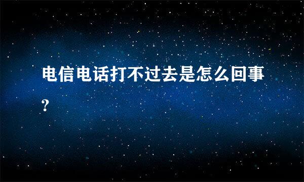 电信电话打不过去是怎么回事？