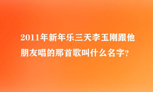 2011年新年乐三天李玉刚跟他朋友唱的那首歌叫什么名字？