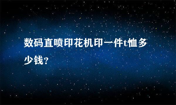 数码直喷印花机印一件t恤多少钱？