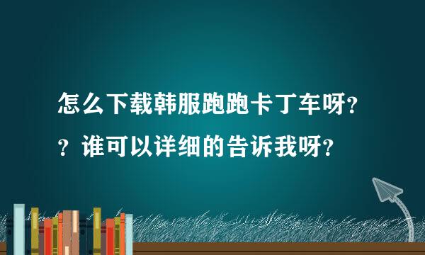 怎么下载韩服跑跑卡丁车呀？？谁可以详细的告诉我呀？