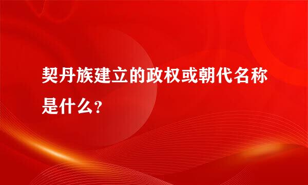 契丹族建立的政权或朝代名称是什么？