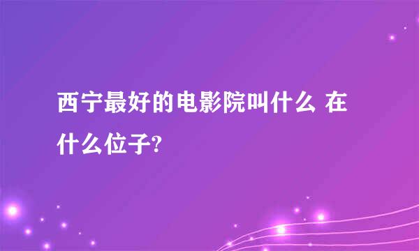 西宁最好的电影院叫什么 在什么位子?