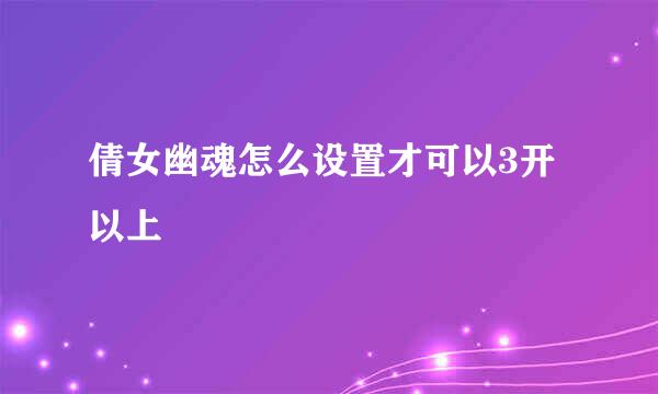 倩女幽魂怎么设置才可以3开 以上