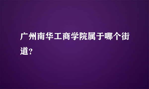 广州南华工商学院属于哪个街道？