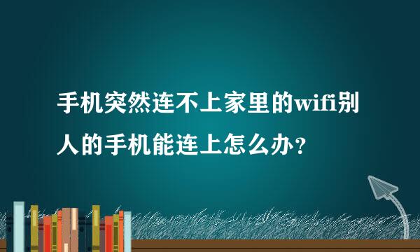 手机突然连不上家里的wifi别人的手机能连上怎么办？