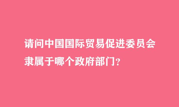 请问中国国际贸易促进委员会隶属于哪个政府部门？