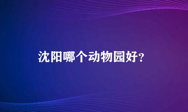 沈阳哪个动物园好？