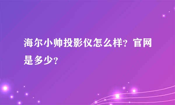 海尔小帅投影仪怎么样？官网是多少？