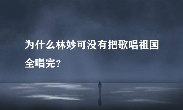 为什么林妙可没有把歌唱祖国全唱完？