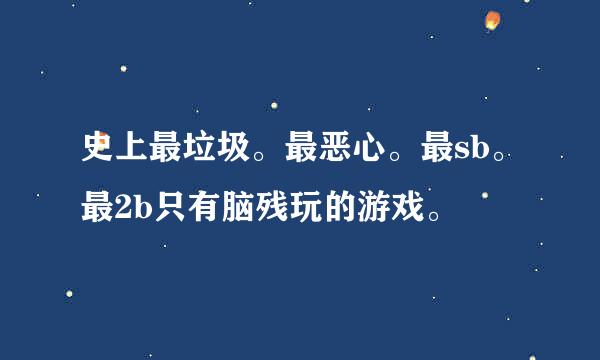 史上最垃圾。最恶心。最sb。最2b只有脑残玩的游戏。