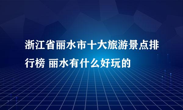 浙江省丽水市十大旅游景点排行榜 丽水有什么好玩的