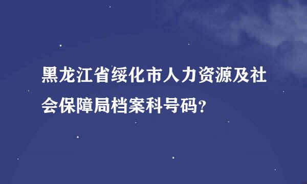 黑龙江省绥化市人力资源及社会保障局档案科号码？