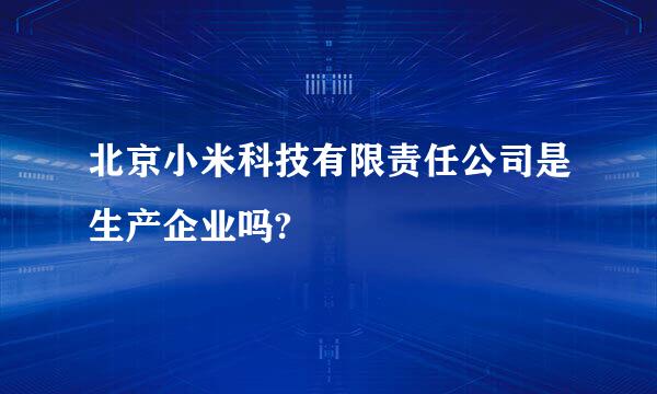 北京小米科技有限责任公司是生产企业吗?