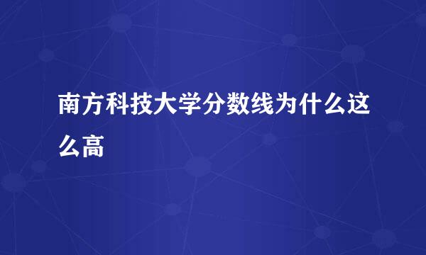 南方科技大学分数线为什么这么高