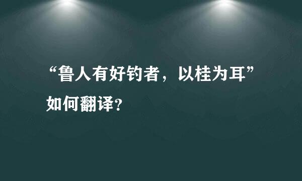 “鲁人有好钓者，以桂为耳” 如何翻译？