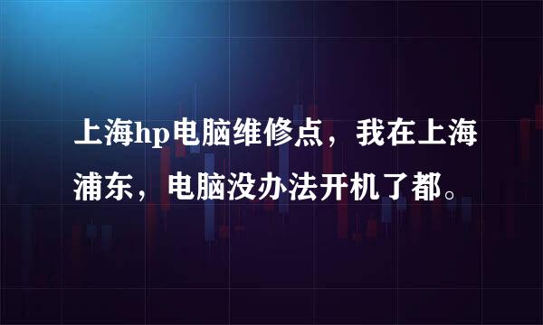 上海hp电脑维修点，我在上海浦东，电脑没办法开机了都。