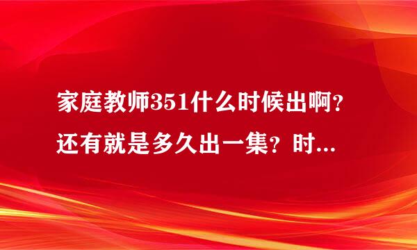 家庭教师351什么时候出啊？还有就是多久出一集？时间固定吗？