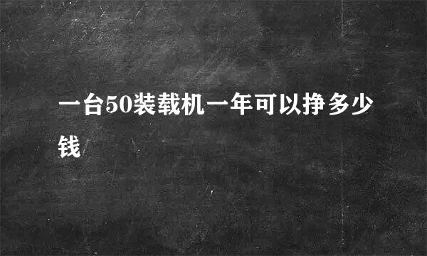 一台50装载机一年可以挣多少钱