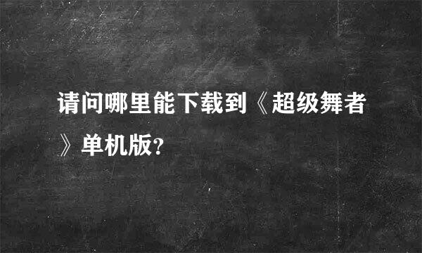 请问哪里能下载到《超级舞者》单机版？