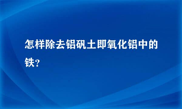 怎样除去铝矾土即氧化铝中的铁？