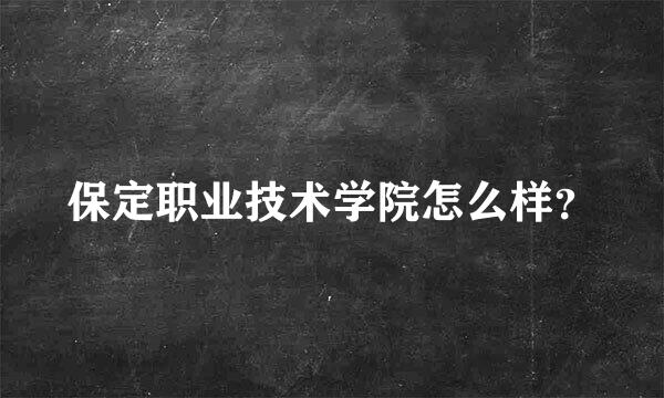 保定职业技术学院怎么样？