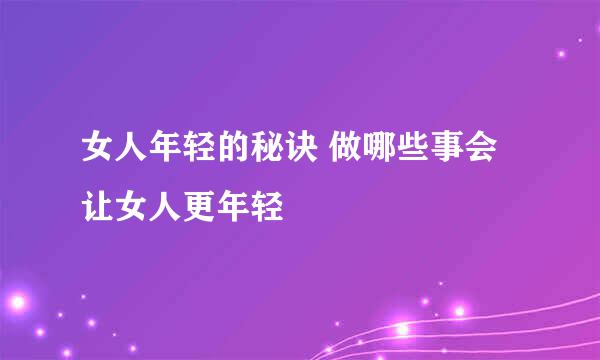 女人年轻的秘诀 做哪些事会让女人更年轻