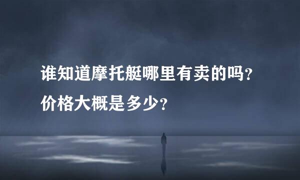 谁知道摩托艇哪里有卖的吗？价格大概是多少？