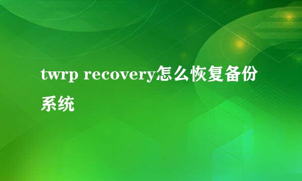 twrp recovery怎么恢复备份系统