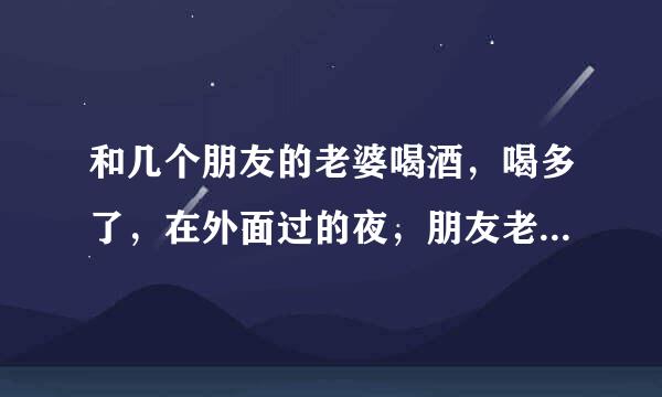 和几个朋友的老婆喝酒，喝多了，在外面过的夜，朋友老婆和我一起睡的，我不知道发生什么了，现在告诉我她