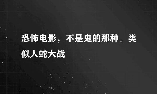 恐怖电影，不是鬼的那种。类似人蛇大战