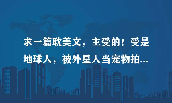 求一篇耽美文，主受的！受是地球人，被外星人当宠物拍卖了，攻买下了