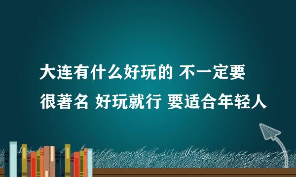 大连有什么好玩的 不一定要很著名 好玩就行 要适合年轻人