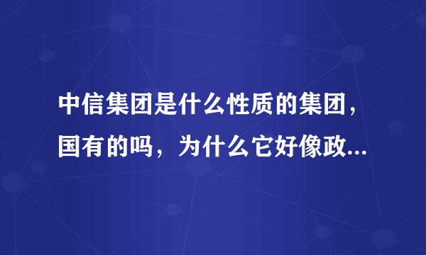 中信集团是什么性质的集团，国有的吗，为什么它好像政府一样，