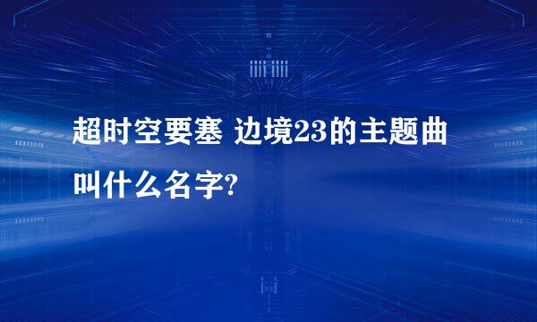 超时空要塞 边境23的主题曲叫什么名字?